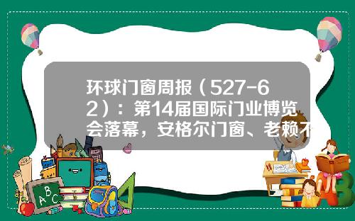 环球门窗周报（527-62）：第14届国际门业博览会落幕，安格尔门窗、老赖不赖、米兰之窗等最新动态……