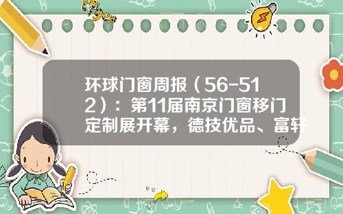 环球门窗周报（56-512）：第11届南京门窗移门定制展开幕，德技优品、富轩、派雅、格瑞邦等最新动态……