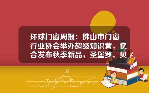 环球门窗周报：佛山市门窗行业协会举办超级知识营，亿合发布秋季新品，圣堡罗、贝克洛、帝奥斯等动态……
