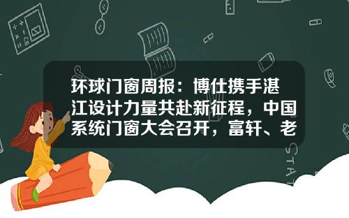 环球门窗周报：博仕携手湛江设计力量共赴新征程，中国系统门窗大会召开，富轩、老赖不赖等动态……