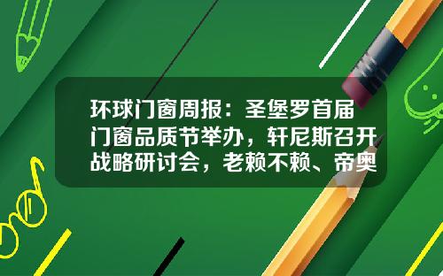 环球门窗周报：圣堡罗首届门窗品质节举办，轩尼斯召开战略研讨会，老赖不赖、帝奥斯、极景等动态……
