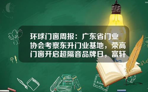 环球门窗周报：广东省门业协会考察东升门业基地，荣高门窗开启超隔音品牌日，富轩、米兰之窗、安格尔等动态……