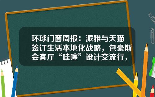 环球门窗周报：派雅与天猫签订生活本地化战略，包豪斯会客厅“哇噻”设计交流行，富轩、贝克洛、圣堡罗等动态……