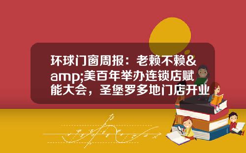 环球门窗周报：老赖不赖&美百年举办连锁店赋能大会，圣堡罗多地门店开业，皇派、博仕、米兰之窗等动态
