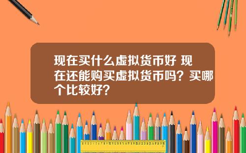 现在买什么虚拟货币好 现在还能购买虚拟货币吗？买哪个比较好？