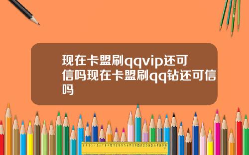 现在卡盟刷qqvip还可信吗现在卡盟刷qq钻还可信吗