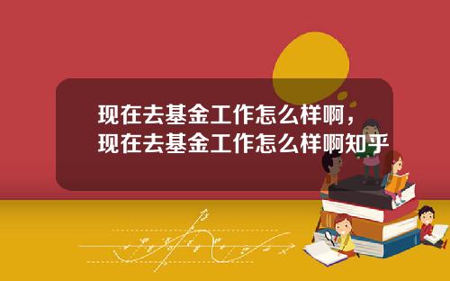 现在去基金工作怎么样啊，现在去基金工作怎么样啊知乎