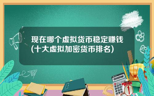 现在哪个虚拟货币稳定赚钱(十大虚拟加密货币排名)