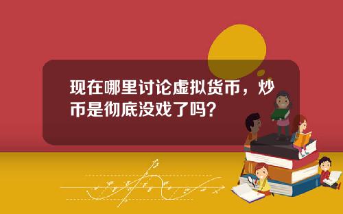 现在哪里讨论虚拟货币，炒币是彻底没戏了吗？