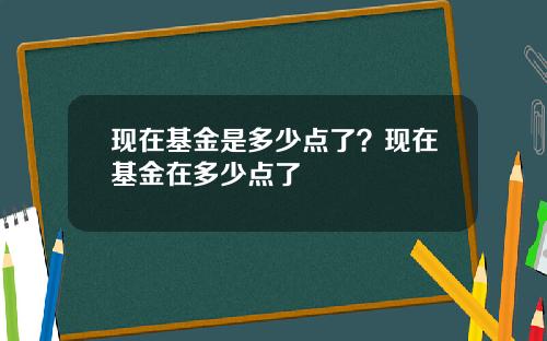 现在基金是多少点了？现在基金在多少点了