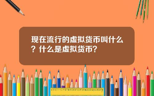 现在流行的虚拟货币叫什么？什么是虚拟货币？