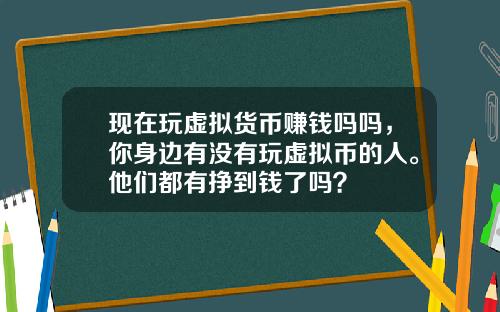 现在玩虚拟货币赚钱吗吗，你身边有没有玩虚拟币的人。他们都有挣到钱了吗？