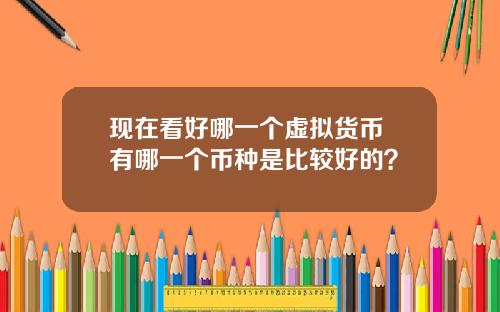 现在看好哪一个虚拟货币 有哪一个币种是比较好的？