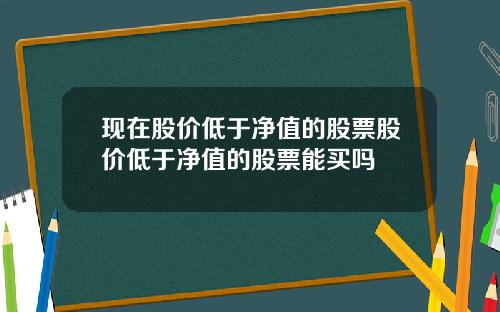 现在股价低于净值的股票股价低于净值的股票能买吗