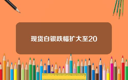 现货白银跌幅扩大至20