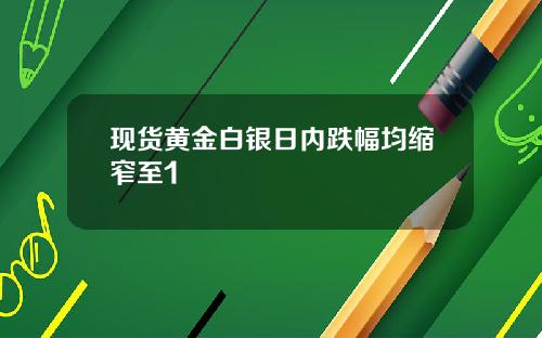 现货黄金白银日内跌幅均缩窄至1