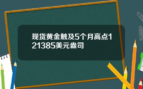 现货黄金触及5个月高点121385美元盎司
