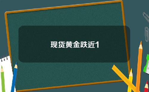 现货黄金跌近1
