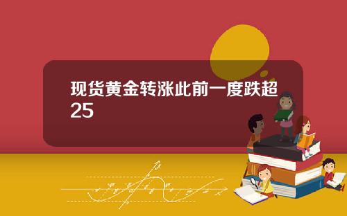 现货黄金转涨此前一度跌超25