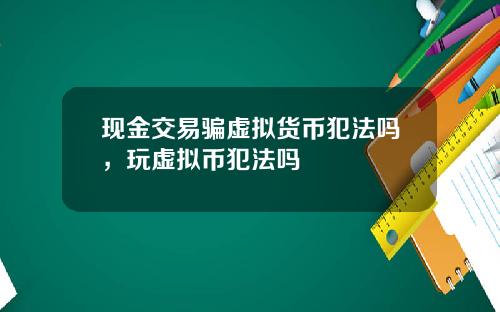 现金交易骗虚拟货币犯法吗，玩虚拟币犯法吗