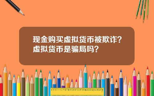 现金购买虚拟货币被欺诈？虚拟货币是骗局吗？