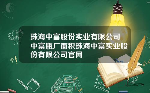 珠海中富股份实业有限公司中富瓶厂面积珠海中富实业股份有限公司官网