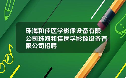 珠海和佳医学影像设备有限公司珠海和佳医学影像设备有限公司招聘
