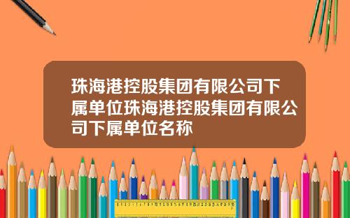 珠海港控股集团有限公司下属单位珠海港控股集团有限公司下属单位名称