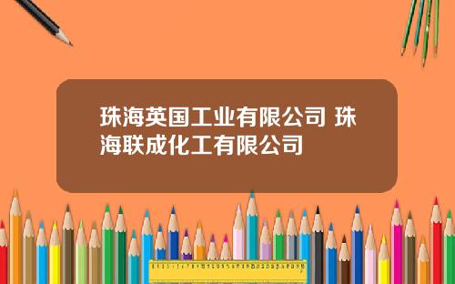 珠海英国工业有限公司 珠海联成化工有限公司