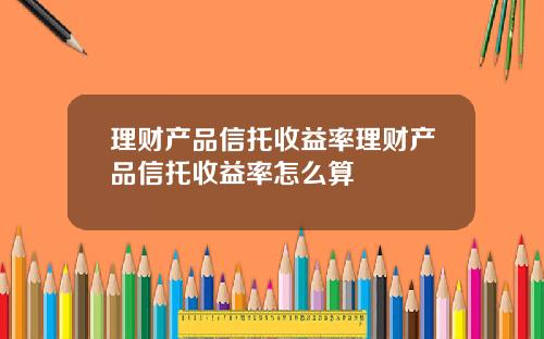 理财产品信托收益率理财产品信托收益率怎么算