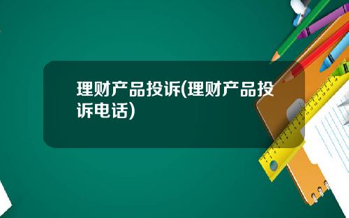 理财产品投诉(理财产品投诉电话)