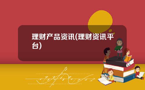理财产品资讯(理财资讯平台)
