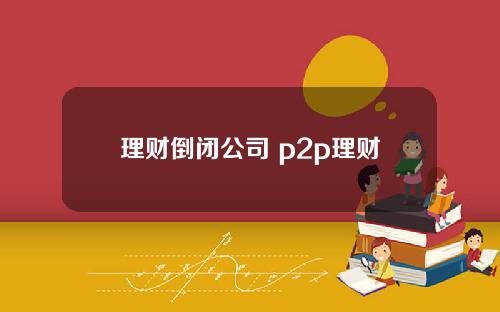 理财倒闭公司 p2p理财