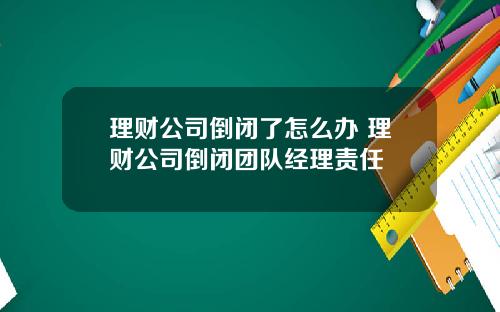 理财公司倒闭了怎么办 理财公司倒闭团队经理责任