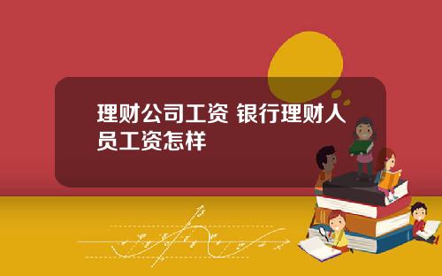 理财公司工资 银行理财人员工资怎样