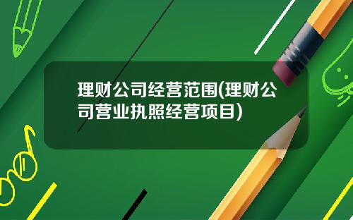 理财公司经营范围(理财公司营业执照经营项目)