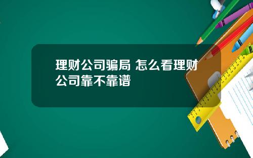 理财公司骗局 怎么看理财公司靠不靠谱