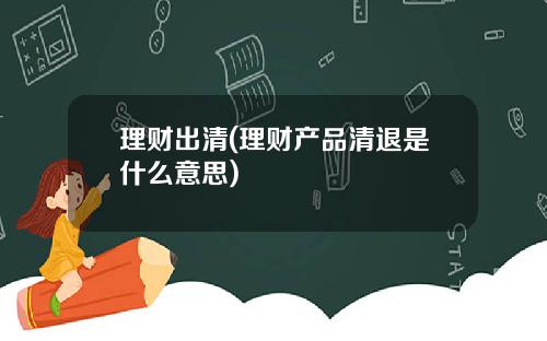 理财出清(理财产品清退是什么意思)
