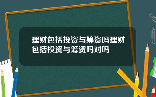 理财包括投资与筹资吗理财包括投资与筹资吗对吗