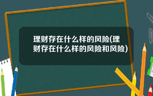 理财存在什么样的风险(理财存在什么样的风险和风险)
