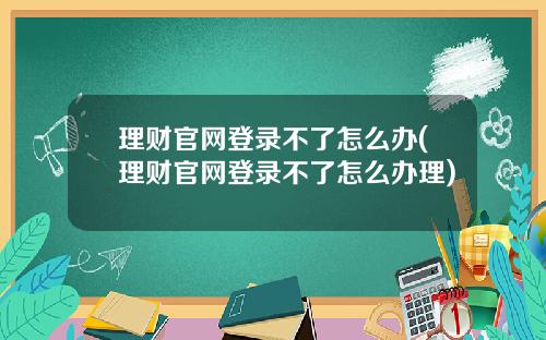 理财官网登录不了怎么办(理财官网登录不了怎么办理)