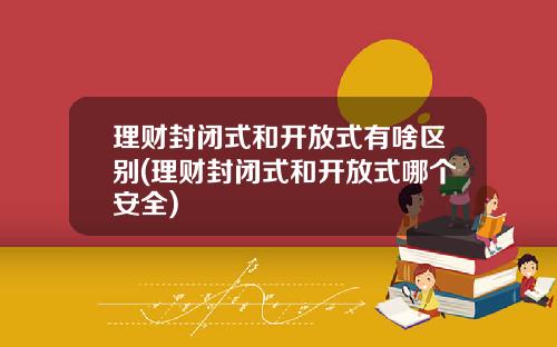 理财封闭式和开放式有啥区别(理财封闭式和开放式哪个安全)