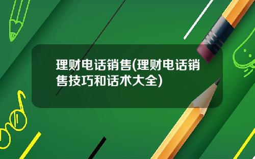 理财电话销售(理财电话销售技巧和话术大全)