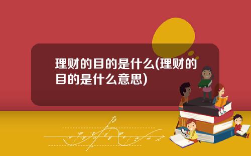 理财的目的是什么(理财的目的是什么意思)