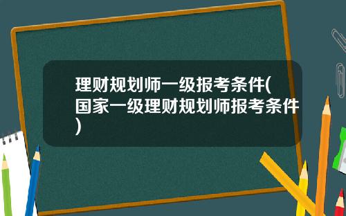 理财规划师一级报考条件(国家一级理财规划师报考条件)
