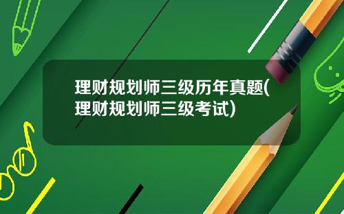 理财规划师三级历年真题(理财规划师三级考试)