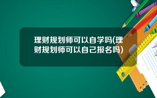 理财规划师可以自学吗(理财规划师可以自己报名吗)