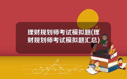 理财规划师考试模拟题(理财规划师考试模拟题汇总)