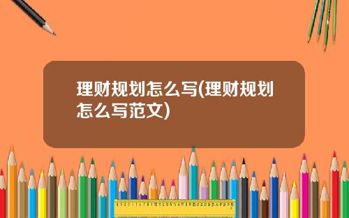 理财规划怎么写(理财规划怎么写范文)