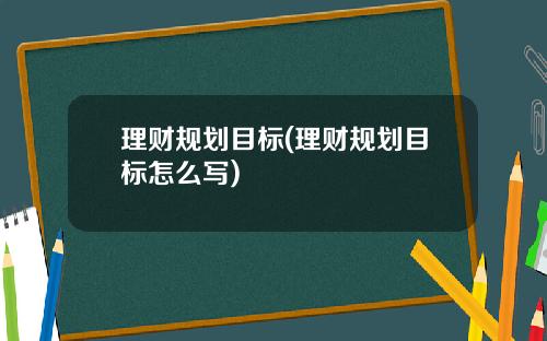 理财规划目标(理财规划目标怎么写)